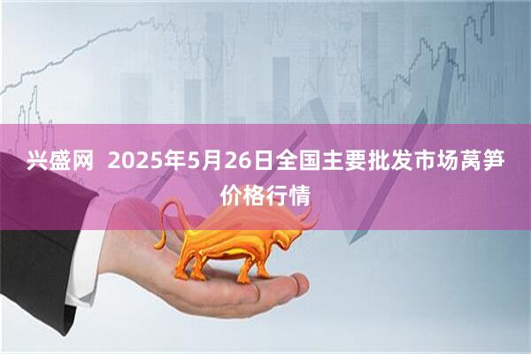 兴盛网  2025年5月26日全国主要批发市场莴笋价格行情