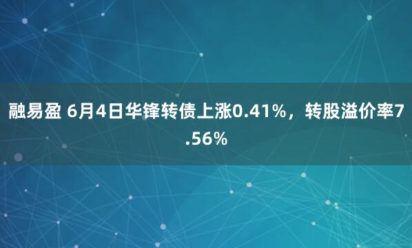 融易盈 6月4日华锋转债上涨0.41%，转股溢价率7.56%