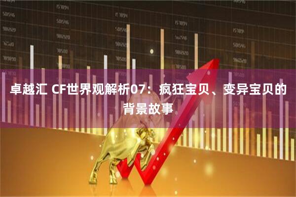 卓越汇 CF世界观解析07：疯狂宝贝、变异宝贝的背景故事