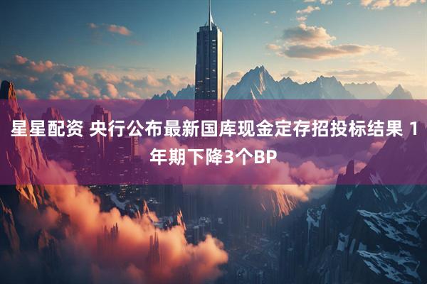 星星配资 央行公布最新国库现金定存招投标结果 1年期下降3个BP